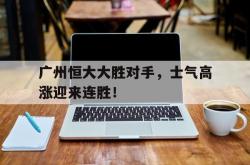 开云体育登录-广州恒大大胜对手，士气高涨迎来连胜！的简单介绍