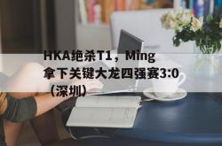 开云体育-HKA绝杀T1，Ming拿下关键大龙四强赛3:0（深圳）