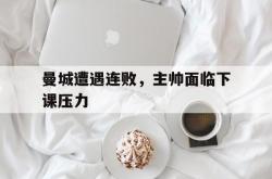 开云APP-曼城遭遇连败，主帅面临下课压力