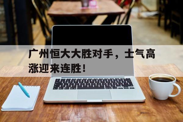 广州恒大大胜对手，士气高涨迎来连胜！的简单介绍