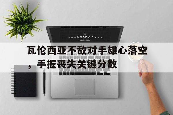 瓦伦西亚不敌对手雄心落空，手握丧失关键分数的简单介绍