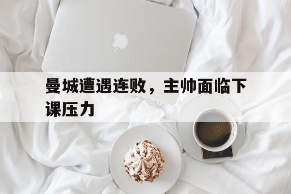 曼城遭遇连败,主帅面临下课压力 曼城遭遇连败,主帅面临下课压力