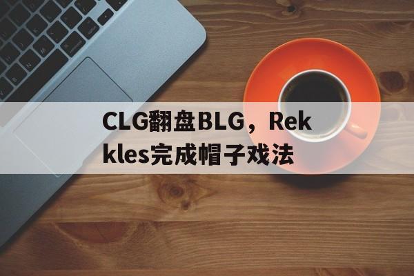 CLG翻盘BLG,Rekkles完成帽子戏法的简单介绍 CLG翻盘BLG,Rekkles完成帽子戏法的简单介绍