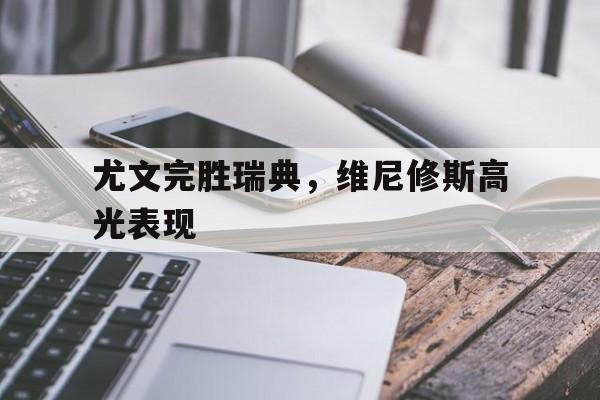 尤文完胜瑞典，维尼修斯高光表现